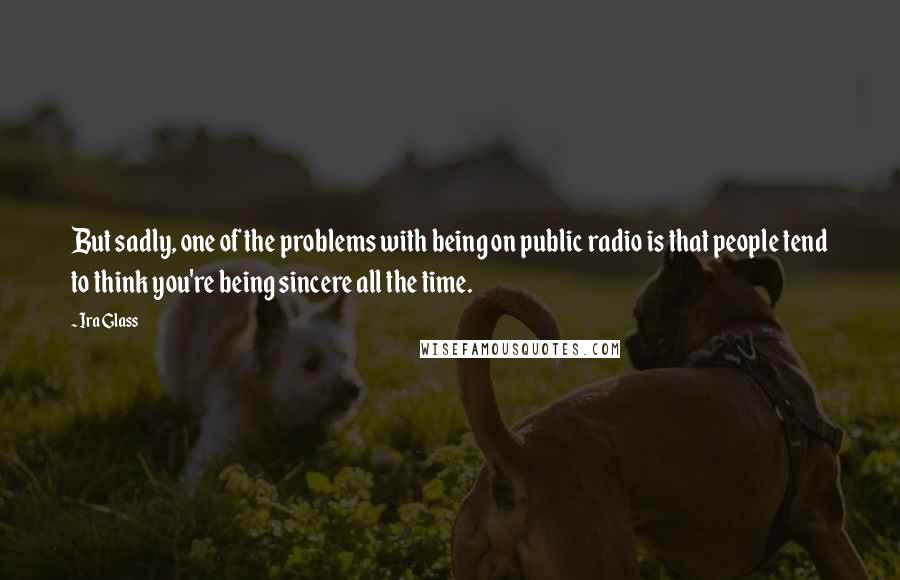 Ira Glass Quotes: But sadly, one of the problems with being on public radio is that people tend to think you're being sincere all the time.