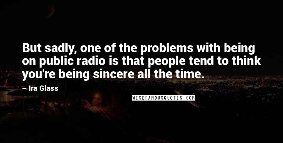 Ira Glass Quotes: But sadly, one of the problems with being on public radio is that people tend to think you're being sincere all the time.