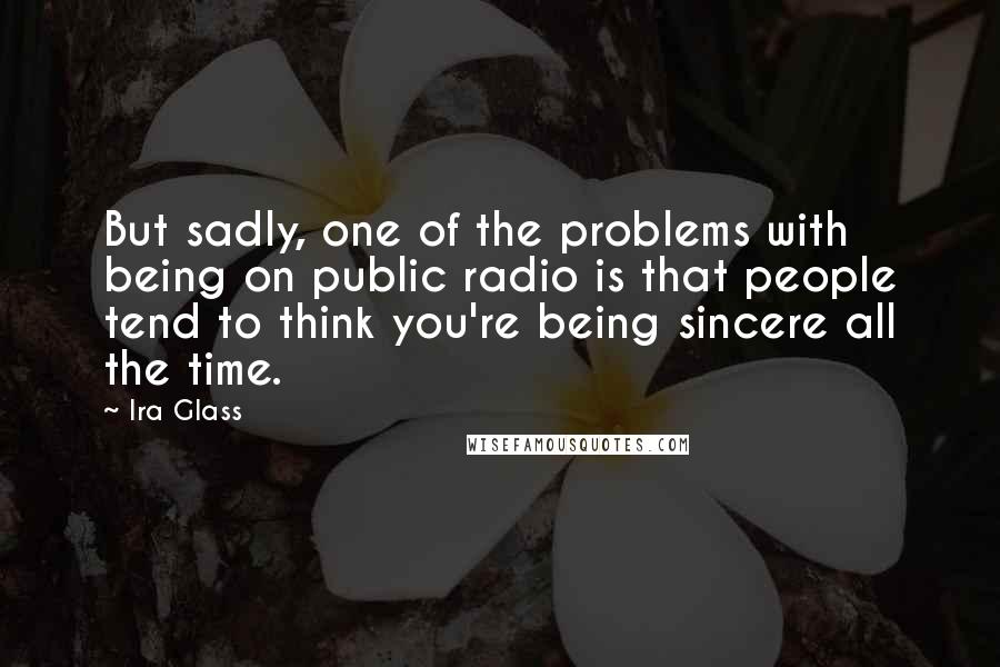 Ira Glass Quotes: But sadly, one of the problems with being on public radio is that people tend to think you're being sincere all the time.