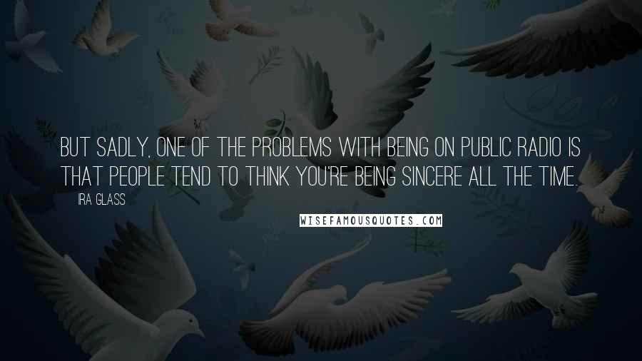 Ira Glass Quotes: But sadly, one of the problems with being on public radio is that people tend to think you're being sincere all the time.