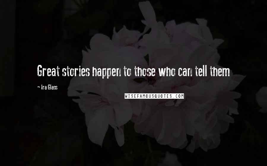 Ira Glass Quotes: Great stories happen to those who can tell them