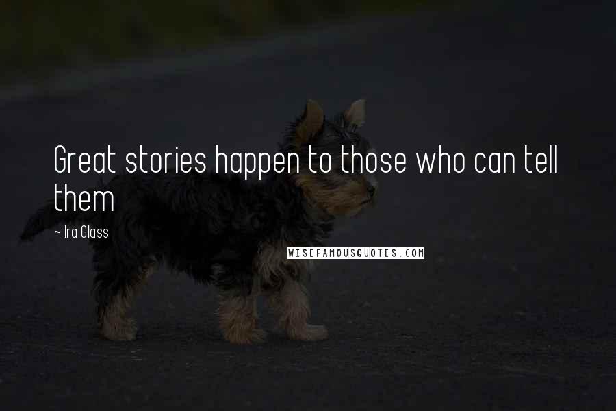 Ira Glass Quotes: Great stories happen to those who can tell them