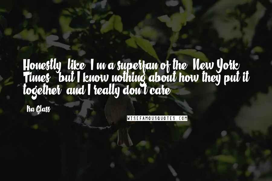 Ira Glass Quotes: Honestly, like, I'm a superfan of the 'New York Times,' but I know nothing about how they put it together, and I really don't care.