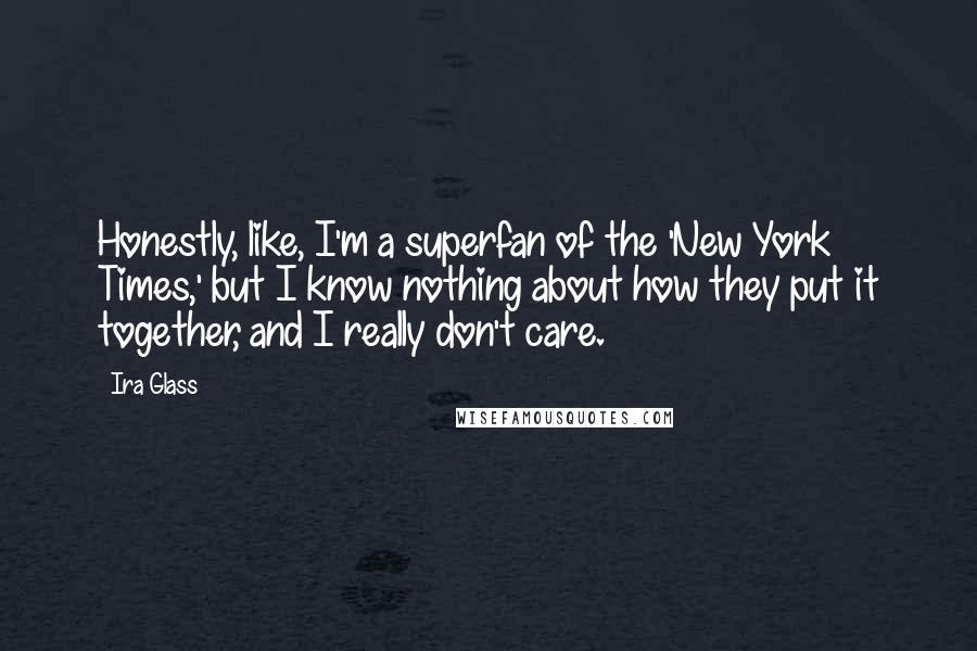 Ira Glass Quotes: Honestly, like, I'm a superfan of the 'New York Times,' but I know nothing about how they put it together, and I really don't care.