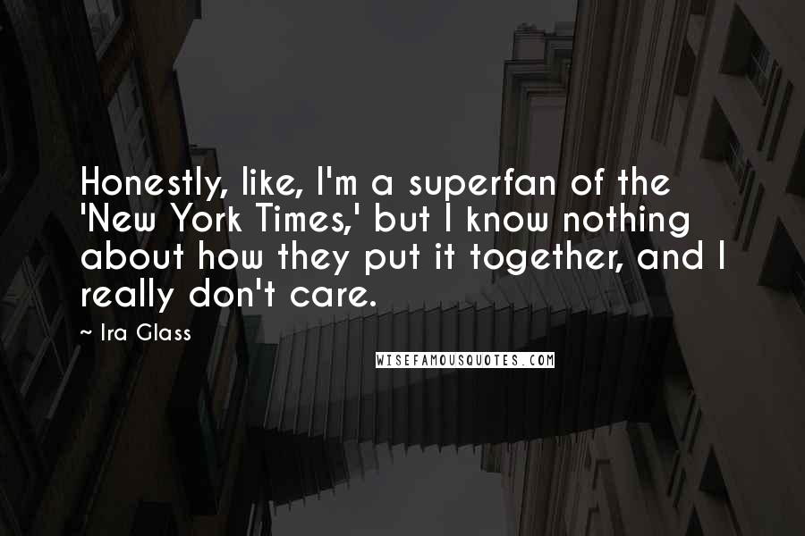 Ira Glass Quotes: Honestly, like, I'm a superfan of the 'New York Times,' but I know nothing about how they put it together, and I really don't care.