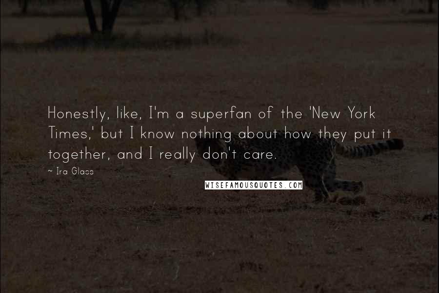 Ira Glass Quotes: Honestly, like, I'm a superfan of the 'New York Times,' but I know nothing about how they put it together, and I really don't care.