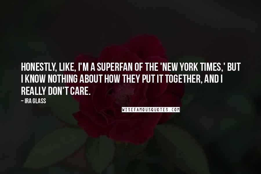 Ira Glass Quotes: Honestly, like, I'm a superfan of the 'New York Times,' but I know nothing about how they put it together, and I really don't care.