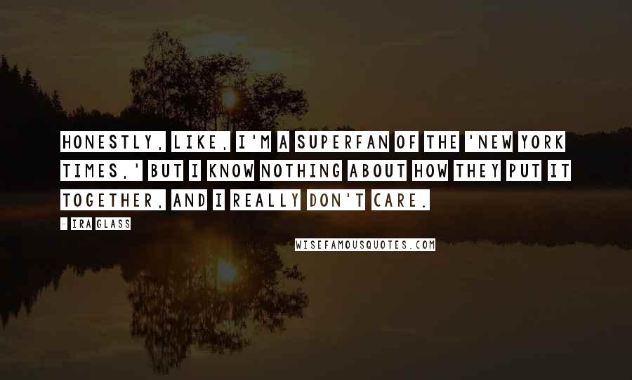 Ira Glass Quotes: Honestly, like, I'm a superfan of the 'New York Times,' but I know nothing about how they put it together, and I really don't care.