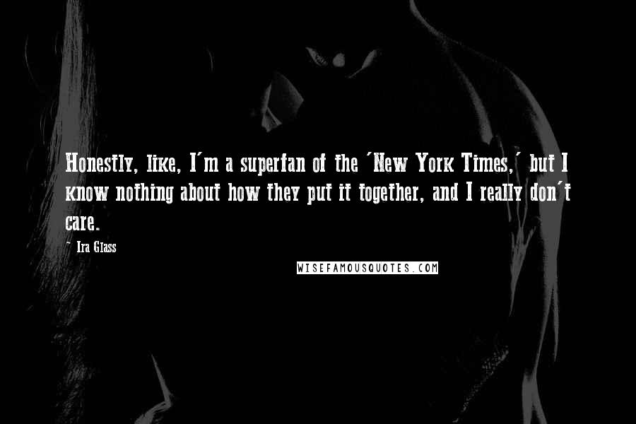 Ira Glass Quotes: Honestly, like, I'm a superfan of the 'New York Times,' but I know nothing about how they put it together, and I really don't care.