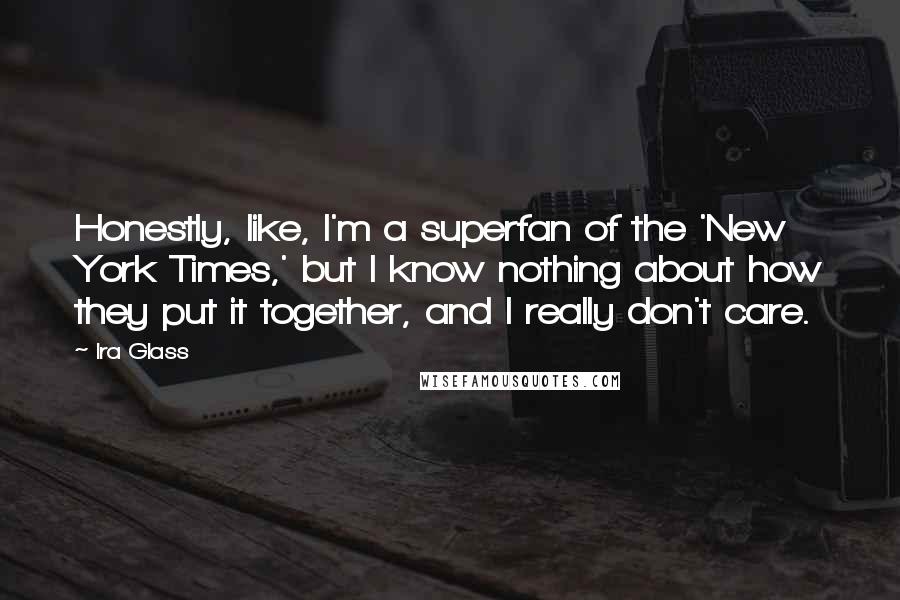 Ira Glass Quotes: Honestly, like, I'm a superfan of the 'New York Times,' but I know nothing about how they put it together, and I really don't care.