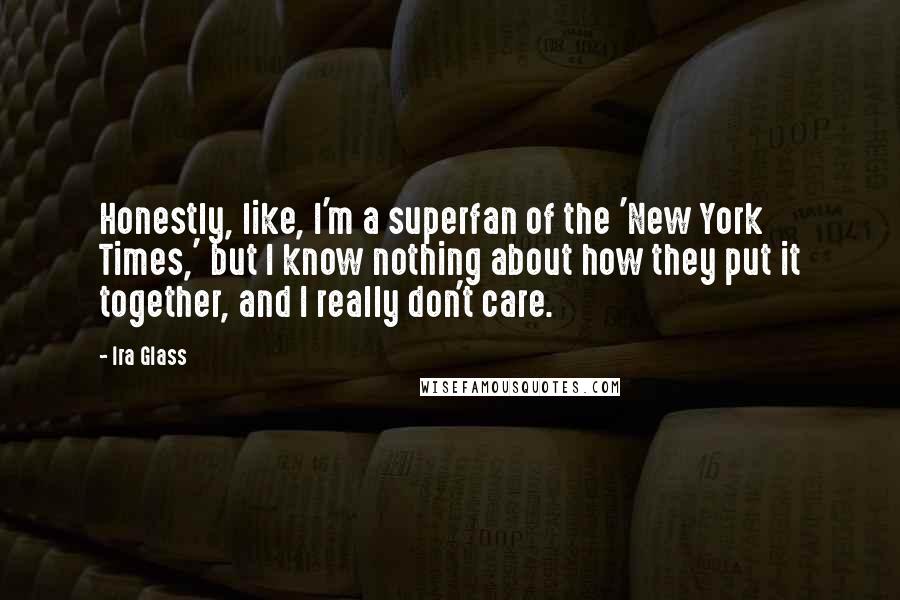 Ira Glass Quotes: Honestly, like, I'm a superfan of the 'New York Times,' but I know nothing about how they put it together, and I really don't care.