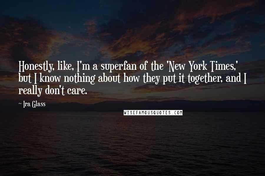 Ira Glass Quotes: Honestly, like, I'm a superfan of the 'New York Times,' but I know nothing about how they put it together, and I really don't care.