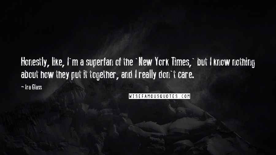 Ira Glass Quotes: Honestly, like, I'm a superfan of the 'New York Times,' but I know nothing about how they put it together, and I really don't care.