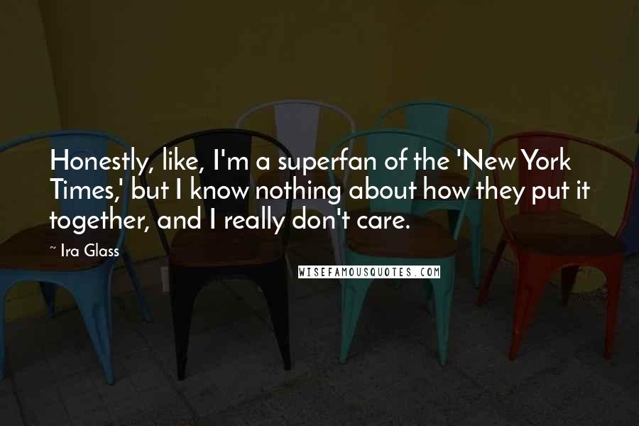 Ira Glass Quotes: Honestly, like, I'm a superfan of the 'New York Times,' but I know nothing about how they put it together, and I really don't care.