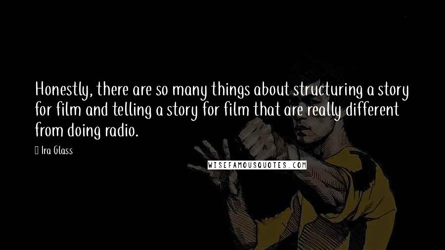 Ira Glass Quotes: Honestly, there are so many things about structuring a story for film and telling a story for film that are really different from doing radio.