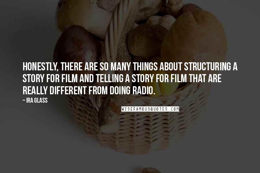 Ira Glass Quotes: Honestly, there are so many things about structuring a story for film and telling a story for film that are really different from doing radio.