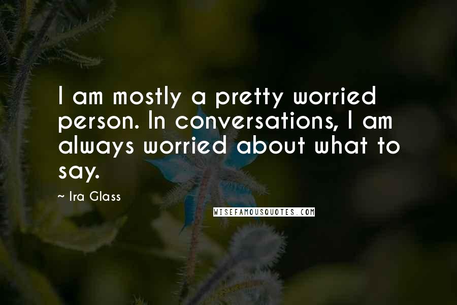 Ira Glass Quotes: I am mostly a pretty worried person. In conversations, I am always worried about what to say.