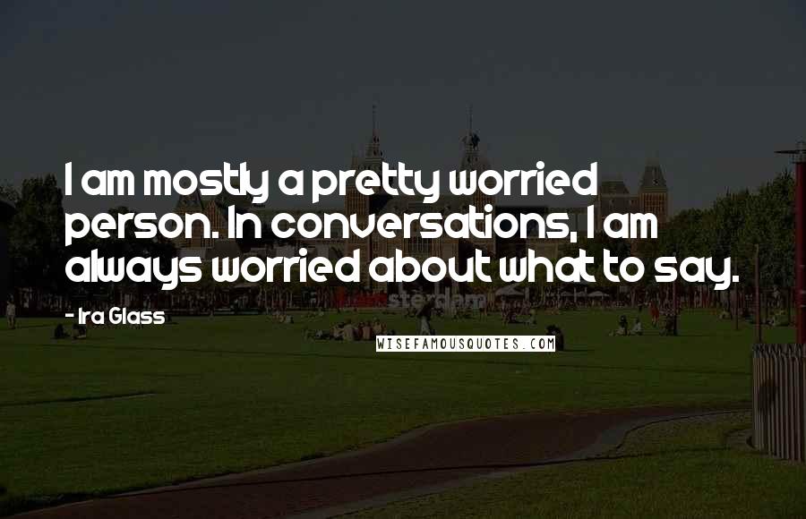 Ira Glass Quotes: I am mostly a pretty worried person. In conversations, I am always worried about what to say.