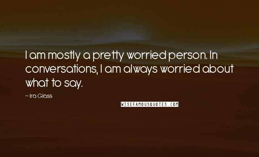 Ira Glass Quotes: I am mostly a pretty worried person. In conversations, I am always worried about what to say.