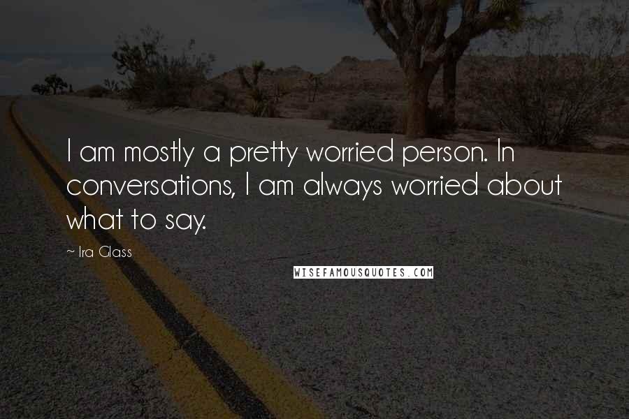 Ira Glass Quotes: I am mostly a pretty worried person. In conversations, I am always worried about what to say.