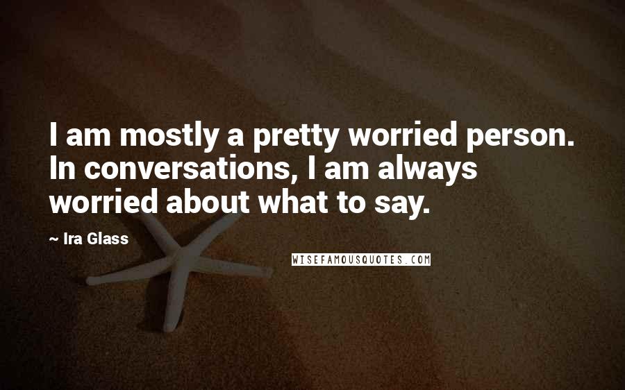 Ira Glass Quotes: I am mostly a pretty worried person. In conversations, I am always worried about what to say.