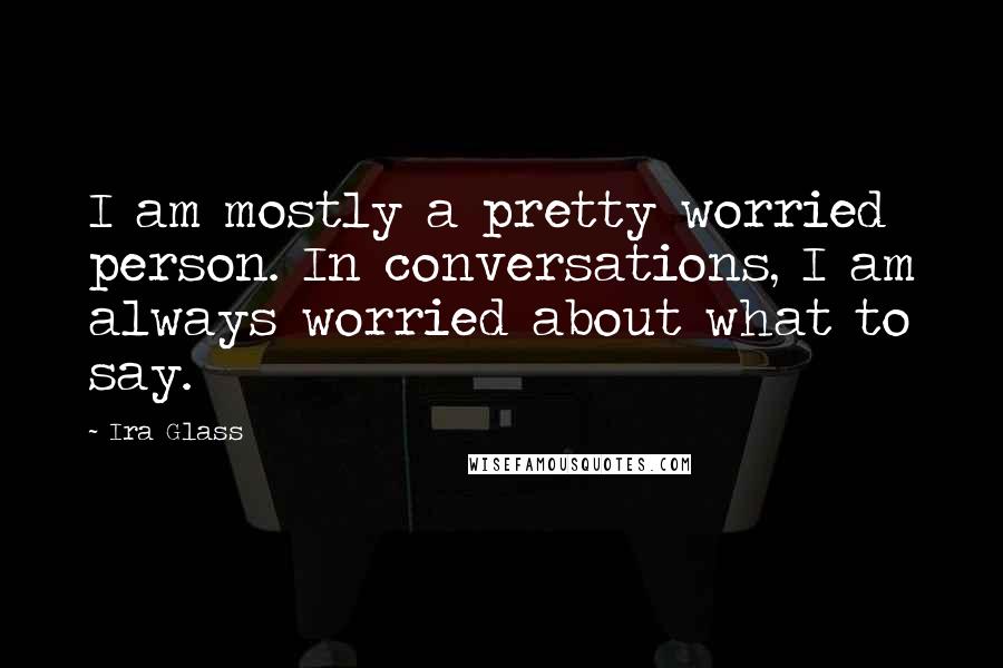 Ira Glass Quotes: I am mostly a pretty worried person. In conversations, I am always worried about what to say.