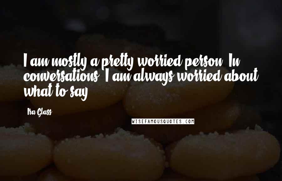 Ira Glass Quotes: I am mostly a pretty worried person. In conversations, I am always worried about what to say.