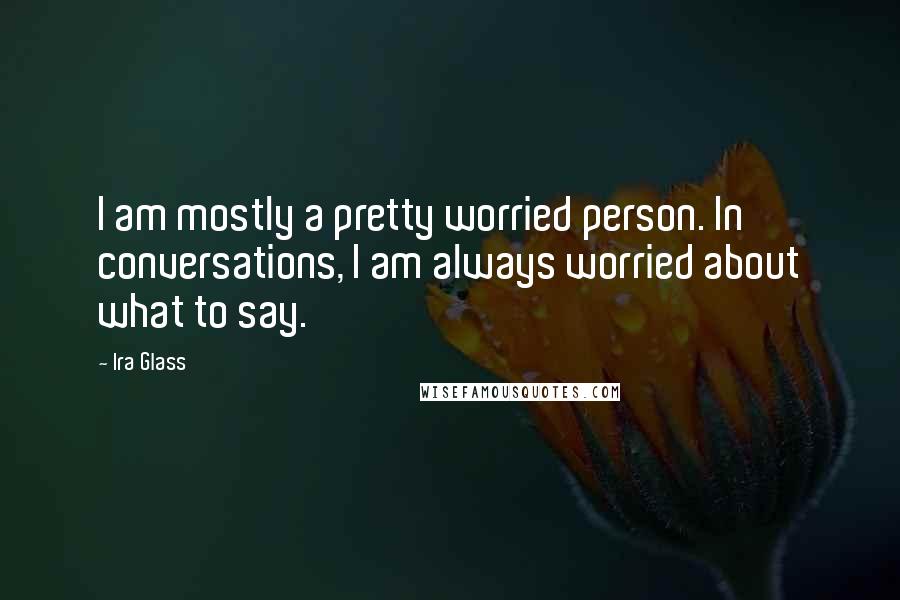 Ira Glass Quotes: I am mostly a pretty worried person. In conversations, I am always worried about what to say.