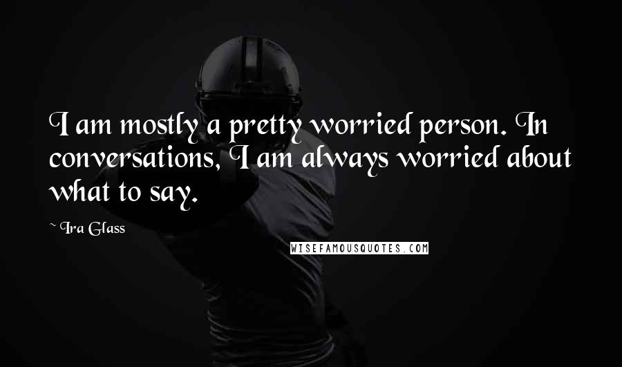 Ira Glass Quotes: I am mostly a pretty worried person. In conversations, I am always worried about what to say.