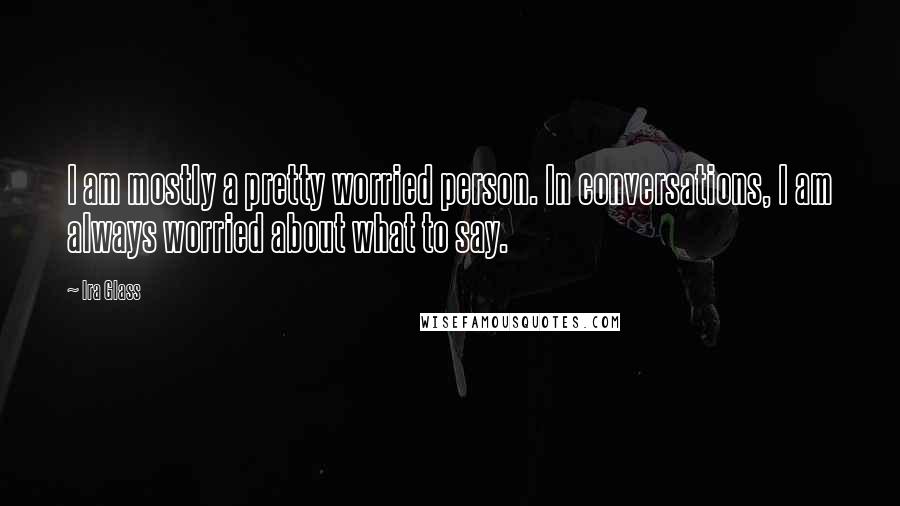 Ira Glass Quotes: I am mostly a pretty worried person. In conversations, I am always worried about what to say.