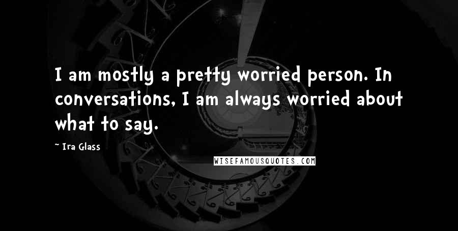 Ira Glass Quotes: I am mostly a pretty worried person. In conversations, I am always worried about what to say.