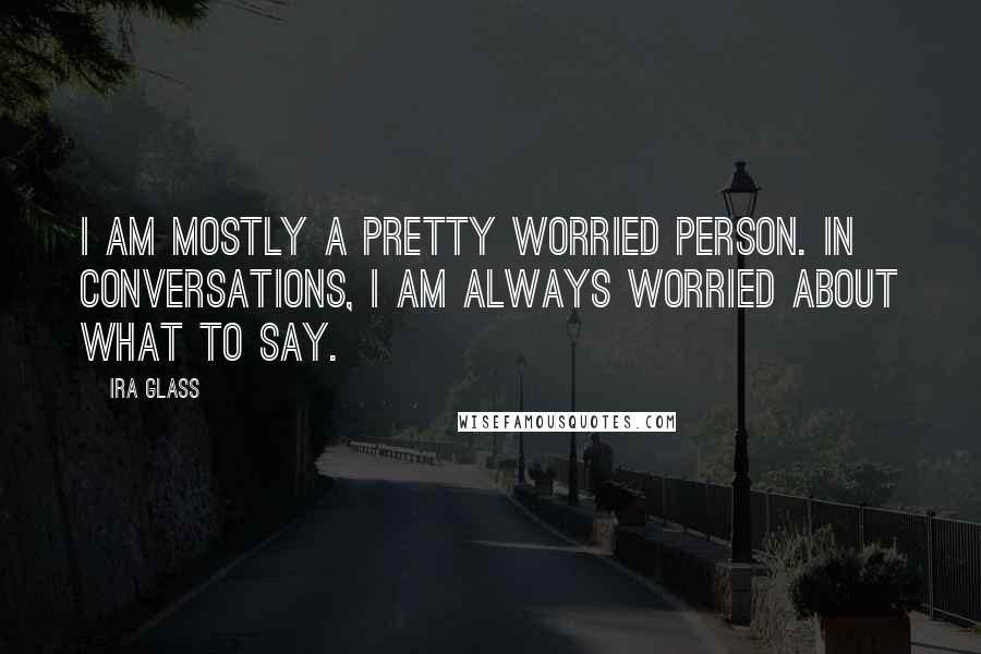 Ira Glass Quotes: I am mostly a pretty worried person. In conversations, I am always worried about what to say.