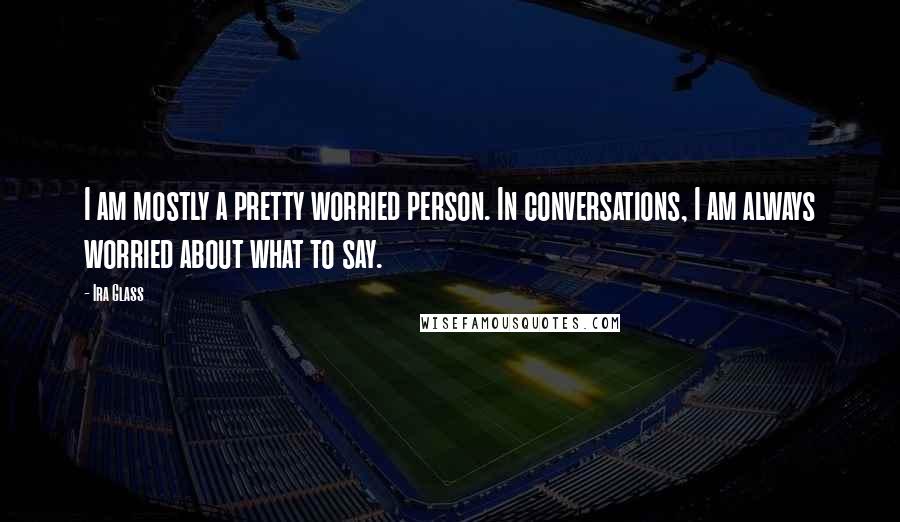 Ira Glass Quotes: I am mostly a pretty worried person. In conversations, I am always worried about what to say.