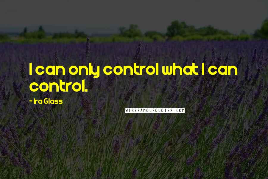 Ira Glass Quotes: I can only control what I can control.