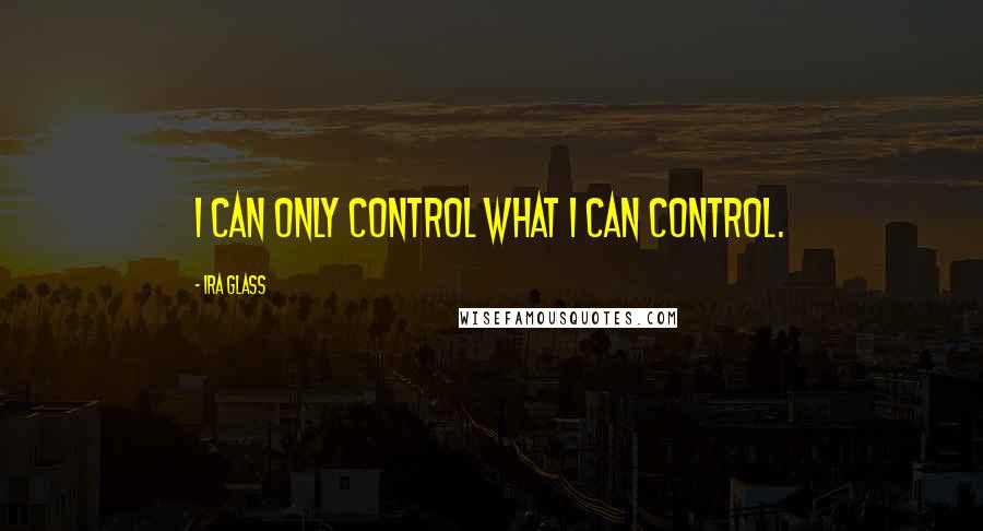 Ira Glass Quotes: I can only control what I can control.