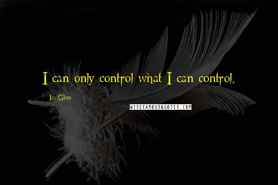 Ira Glass Quotes: I can only control what I can control.