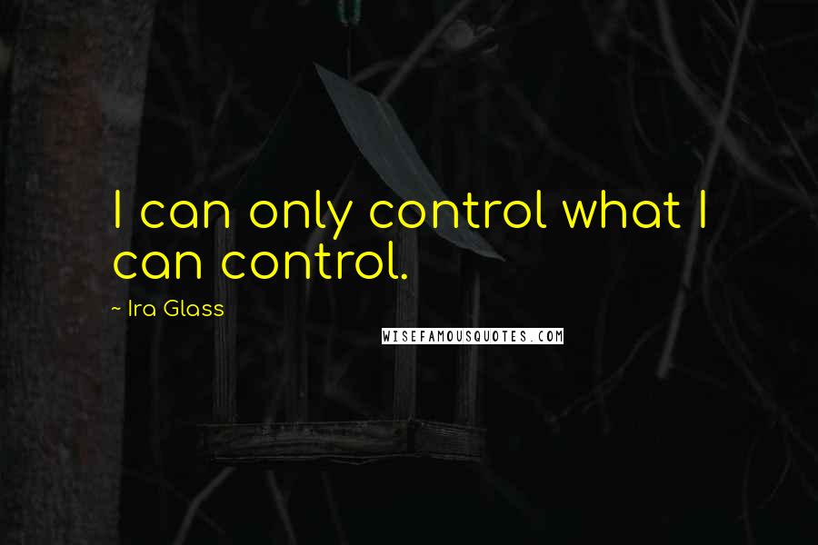 Ira Glass Quotes: I can only control what I can control.