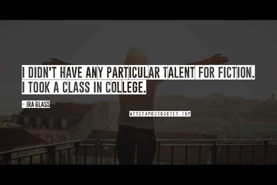 Ira Glass Quotes: I didn't have any particular talent for fiction. I took a class in college.