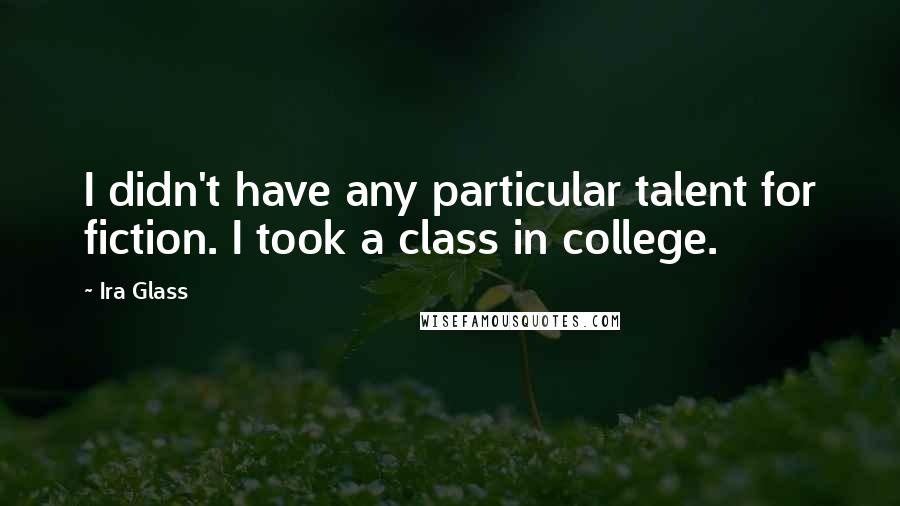 Ira Glass Quotes: I didn't have any particular talent for fiction. I took a class in college.