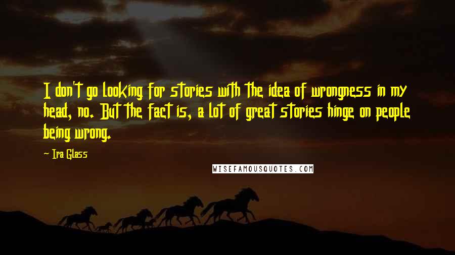 Ira Glass Quotes: I don't go looking for stories with the idea of wrongness in my head, no. But the fact is, a lot of great stories hinge on people being wrong.