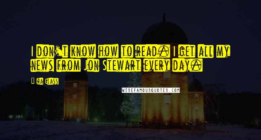 Ira Glass Quotes: I don't know how to read. I get all my news from Jon Stewart every day.