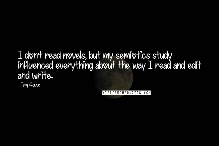 Ira Glass Quotes: I don't read novels, but my semiotics study influenced everything about the way I read and edit and write.