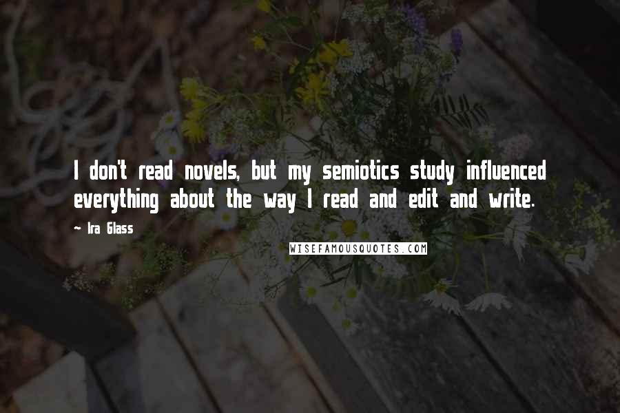 Ira Glass Quotes: I don't read novels, but my semiotics study influenced everything about the way I read and edit and write.
