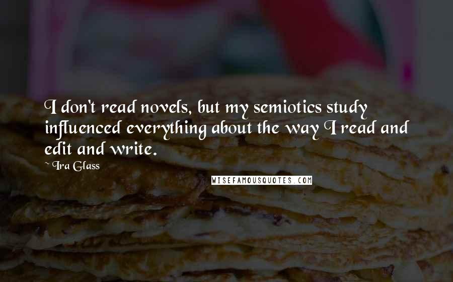 Ira Glass Quotes: I don't read novels, but my semiotics study influenced everything about the way I read and edit and write.