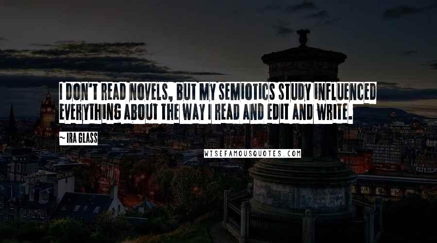 Ira Glass Quotes: I don't read novels, but my semiotics study influenced everything about the way I read and edit and write.