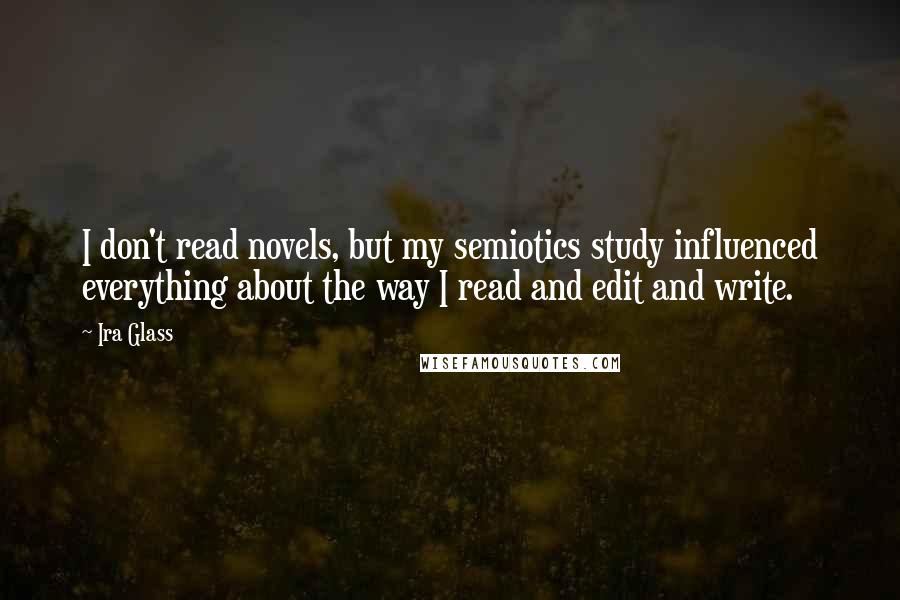Ira Glass Quotes: I don't read novels, but my semiotics study influenced everything about the way I read and edit and write.