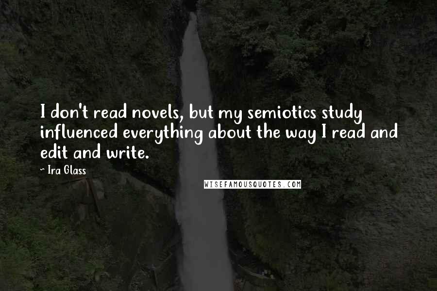 Ira Glass Quotes: I don't read novels, but my semiotics study influenced everything about the way I read and edit and write.