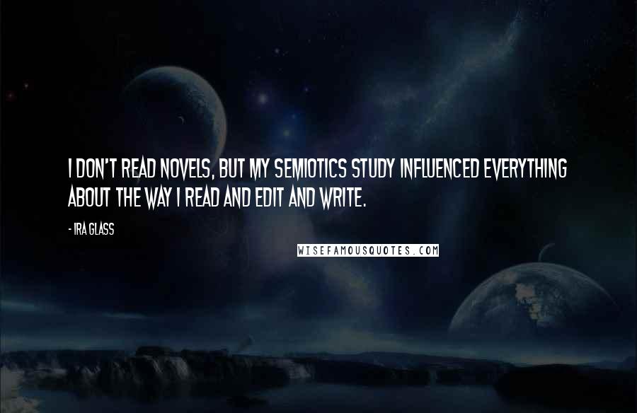 Ira Glass Quotes: I don't read novels, but my semiotics study influenced everything about the way I read and edit and write.