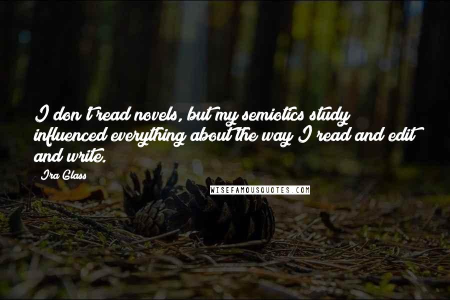 Ira Glass Quotes: I don't read novels, but my semiotics study influenced everything about the way I read and edit and write.
