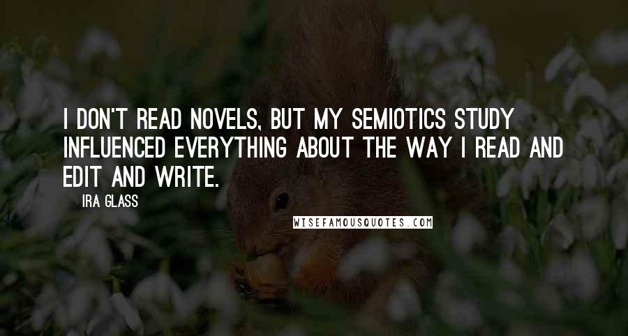 Ira Glass Quotes: I don't read novels, but my semiotics study influenced everything about the way I read and edit and write.